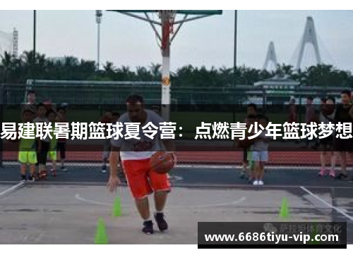 易建联暑期篮球夏令营：点燃青少年篮球梦想