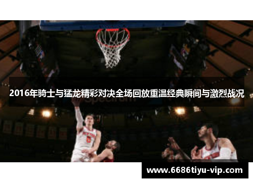 2016年骑士与猛龙精彩对决全场回放重温经典瞬间与激烈战况