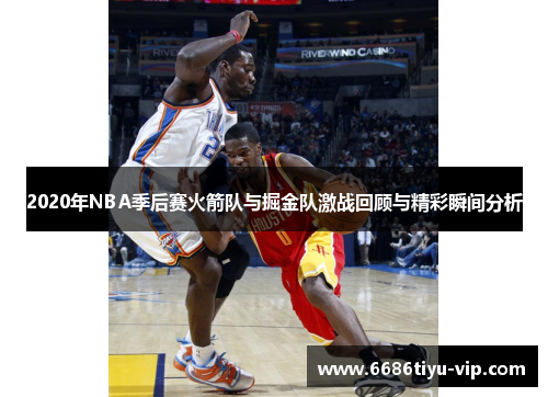 2020年NBA季后赛火箭队与掘金队激战回顾与精彩瞬间分析