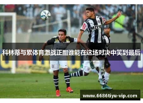 科林蒂与累体育激战正酣谁能在这场对决中笑到最后