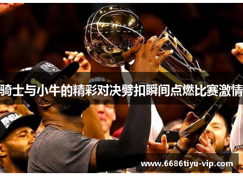 骑士与小牛的精彩对决劈扣瞬间点燃比赛激情